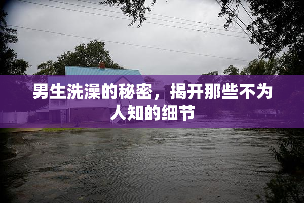 男生洗澡的秘密，揭开那些不为人知的细节