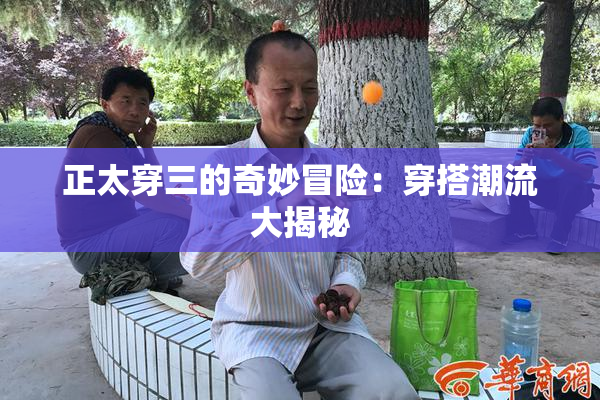 正太穿三的奇妙冒险：穿搭潮流大揭秘