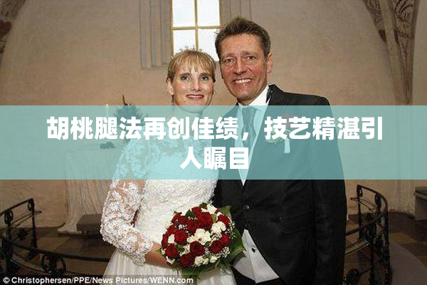 胡桃腿法再创佳绩，技艺精湛引人瞩目