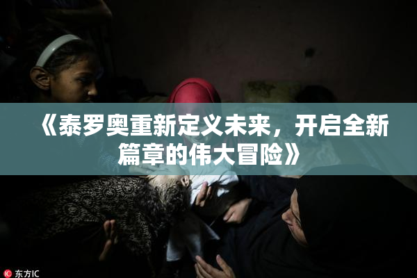 《泰罗奥重新定义未来，开启全新篇章的伟大冒险》