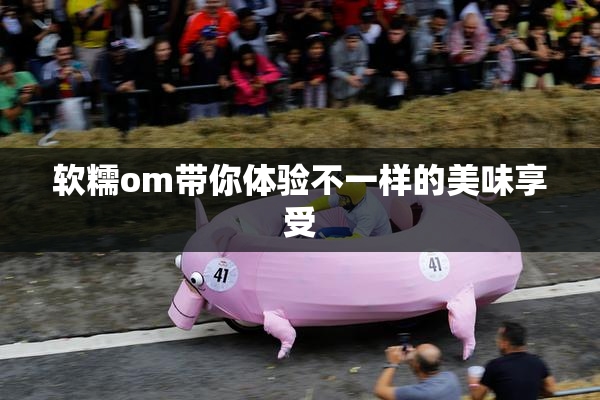 软糯om带你体验不一样的美味享受