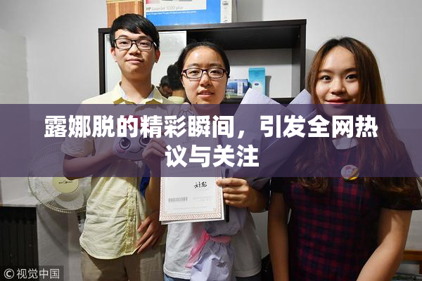 露娜脱的精彩瞬间，引发全网热议与关注