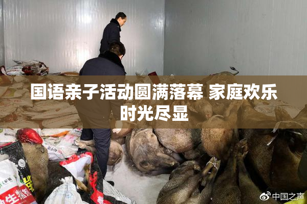 国语亲子活动圆满落幕 家庭欢乐时光尽显