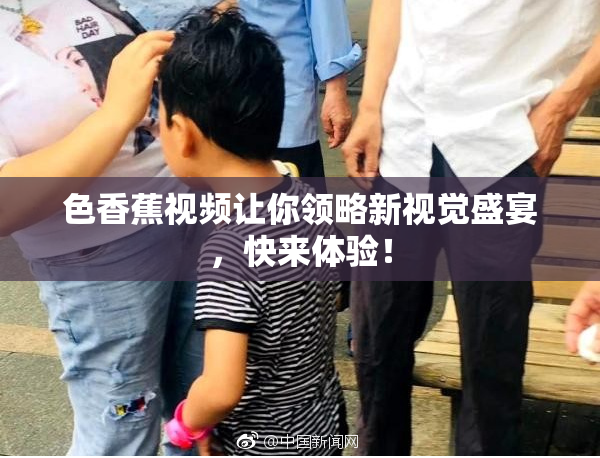 色香蕉视频让你领略新视觉盛宴，快来体验！