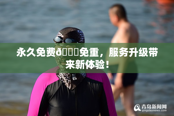 永久免费🔞免重，服务升级带来新体验！