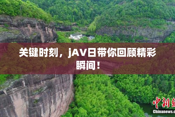 关键时刻，jA∨日带你回顾精彩瞬间！