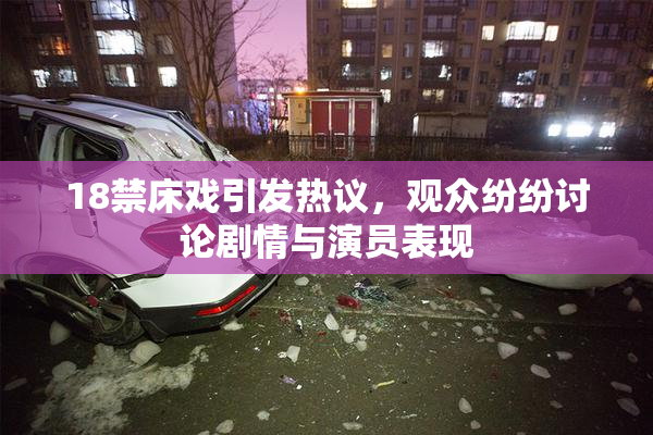 18禁床戏引发热议，观众纷纷讨论剧情与演员表现