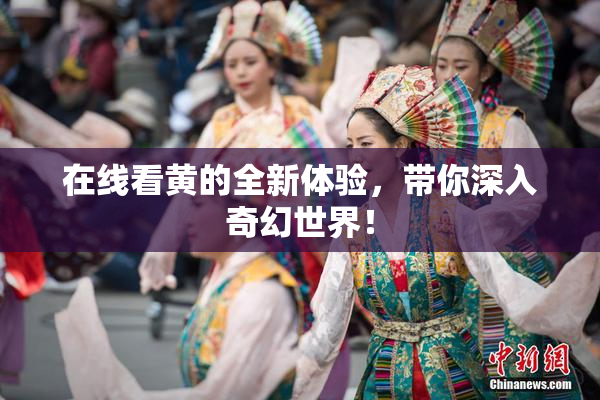 在线看黄的全新体验，带你深入奇幻世界！