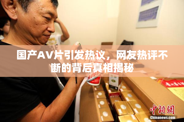 国产AV片引发热议，网友热评不断的背后真相揭秘