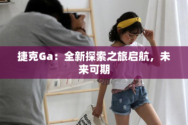 捷克Ga：全新探索之旅启航，未来可期