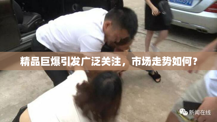 精品巨爆引发广泛关注，市场走势如何？