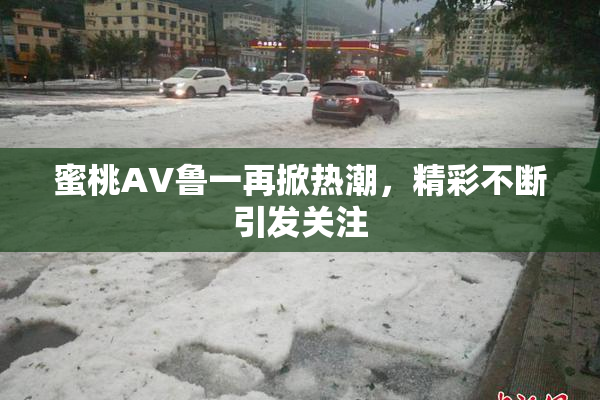 蜜桃AV鲁一再掀热潮，精彩不断引发关注