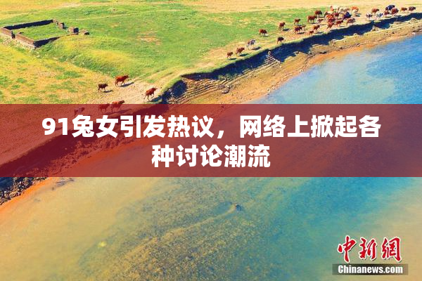 91兔女引发热议，网络上掀起各种讨论潮流