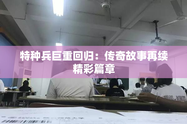 特种兵巨重回归：传奇故事再续精彩篇章