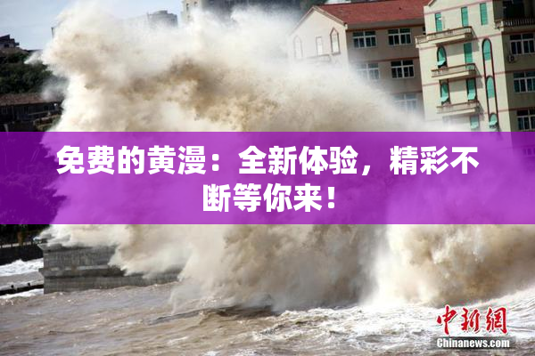 免费的黄漫：全新体验，精彩不断等你来！