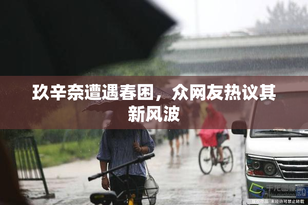 玖辛奈遭遇春困，众网友热议其新风波