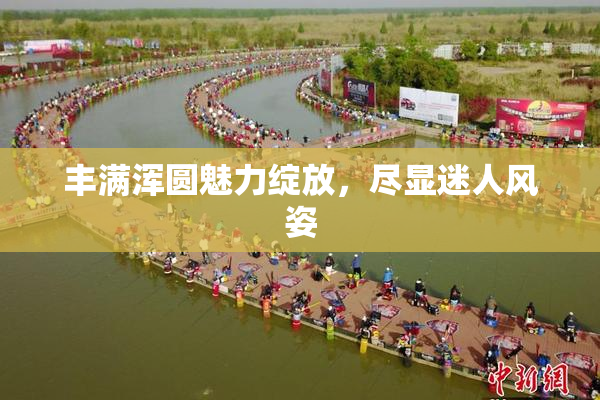 丰满浑圆魅力绽放，尽显迷人风姿