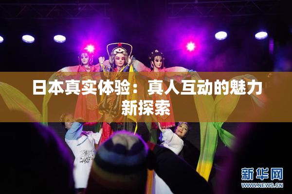 日本真实体验：真人互动的魅力新探索