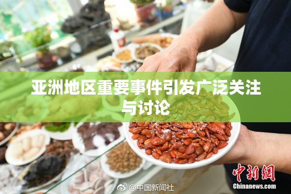 亚洲地区重要事件引发广泛关注与讨论