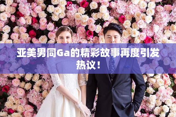 亚美男同Ga的精彩故事再度引发热议！