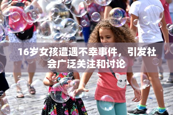 16岁女孩遭遇不幸事件，引发社会广泛关注和讨论