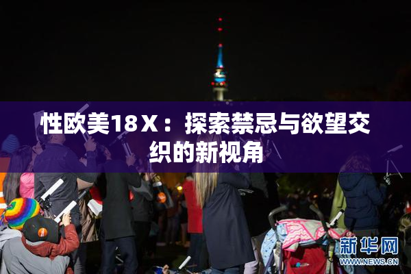 性欧美18Ⅹ：探索禁忌与欲望交织的新视角