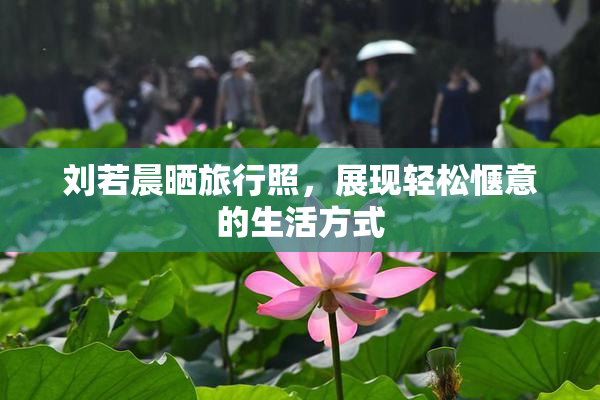 刘若晨晒旅行照，展现轻松惬意的生活方式