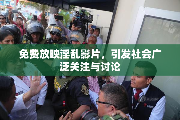 免费放映淫乱影片，引发社会广泛关注与讨论