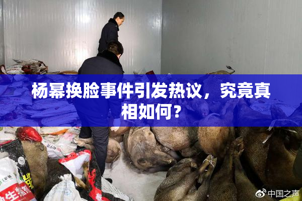 杨幂换脸事件引发热议，究竟真相如何？
