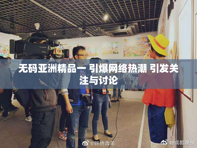 无码亚洲精品一 引爆网络热潮 引发关注与讨论