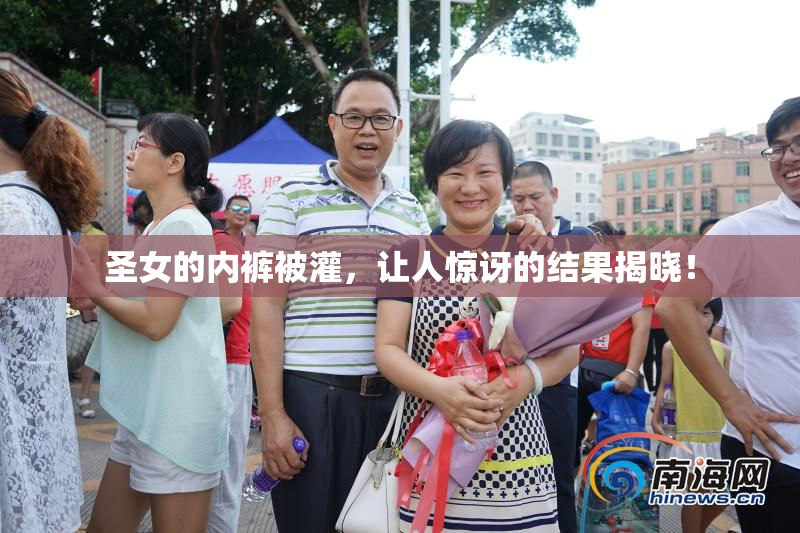 圣女的内裤被灌，让人惊讶的结果揭晓！
