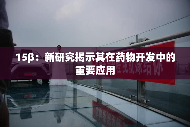 15β：新研究揭示其在药物开发中的重要应用