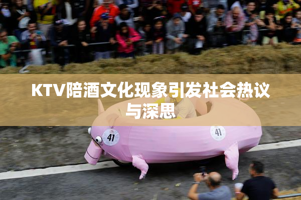 KTV陪酒文化现象引发社会热议与深思