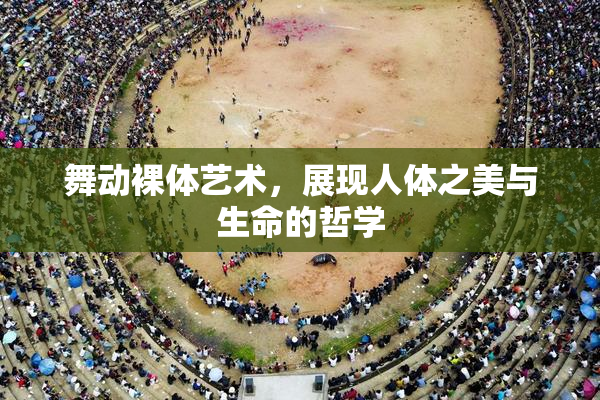 舞动裸体艺术，展现人体之美与生命的哲学