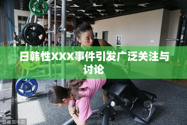 日韩性XXX事件引发广泛关注与讨论