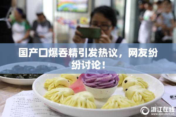 国产囗爆吞精引发热议，网友纷纷讨论！