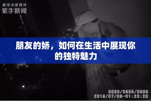 朋友的娇，如何在生活中展现你的独特魅力