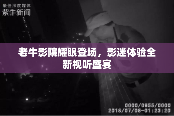 老牛影院耀眼登场，影迷体验全新视听盛宴