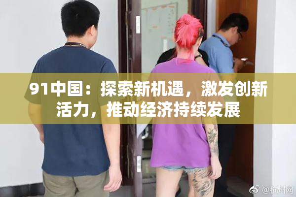 91中国：探索新机遇，激发创新活力，推动经济持续发展