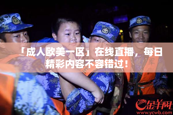 「成人欧美一区」在线直播，每日精彩内容不容错过！