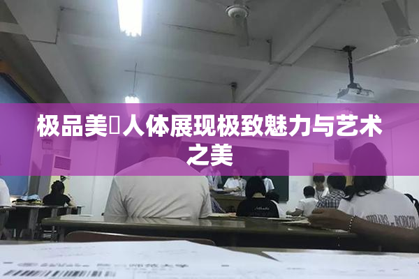 极品美軳人体展现极致魅力与艺术之美