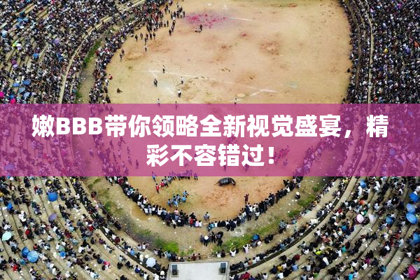 嫩BBB带你领略全新视觉盛宴，精彩不容错过！