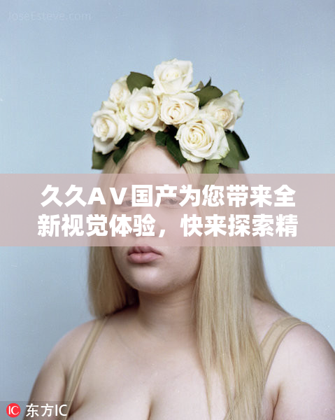 久久AⅤ国产为您带来全新视觉体验，快来探索精彩！