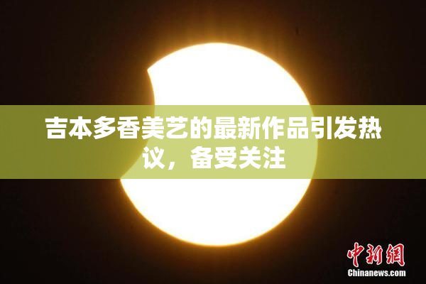 吉本多香美艺的最新作品引发热议，备受关注