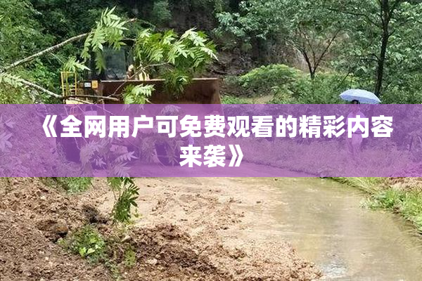 《全网用户可免费观看的精彩内容来袭》