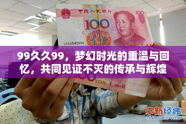 99久久99，梦幻时光的重温与回忆，共同见证不灭的传承与辉煌。