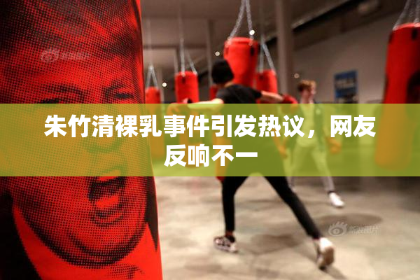 朱竹清裸乳事件引发热议，网友反响不一