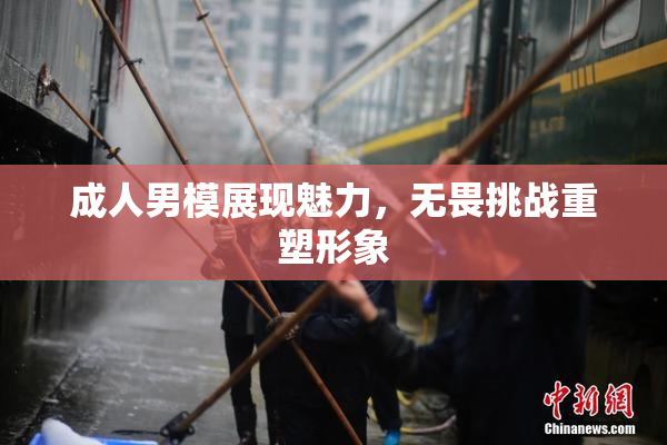 成人男模展现魅力，无畏挑战重塑形象