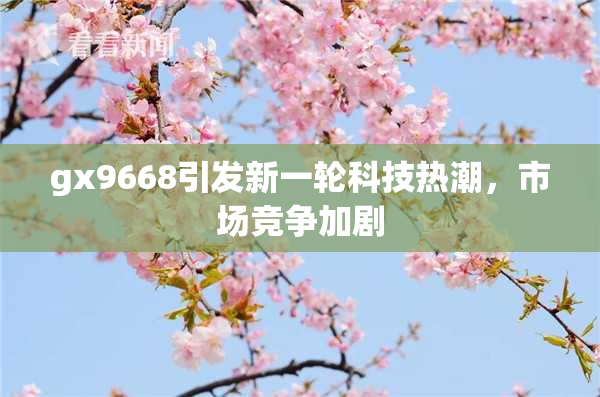 gx9668引发新一轮科技热潮，市场竞争加剧