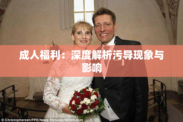 成人福利：深度解析污导现象与影响